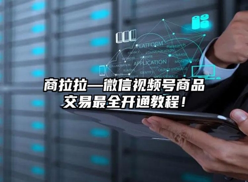 商拉拉—微信視頻號商品交易最全開通教程！